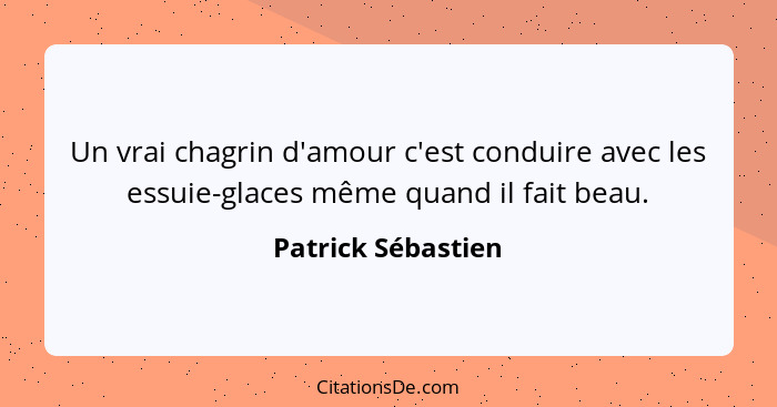 Un vrai chagrin d'amour c'est conduire avec les essuie-glaces même quand il fait beau.... - Patrick Sébastien