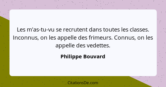 Les m'as-tu-vu se recrutent dans toutes les classes. Inconnus, on les appelle des frimeurs. Connus, on les appelle des vedettes.... - Philippe Bouvard