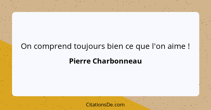 On comprend toujours bien ce que l'on aime !... - Pierre Charbonneau