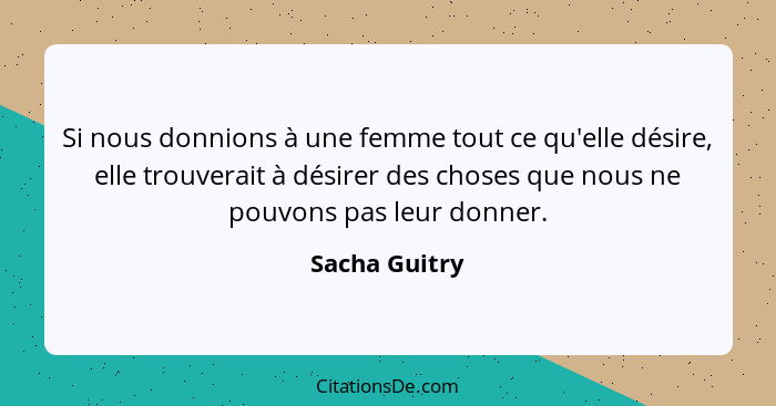 Si nous donnions à une femme tout ce qu'elle désire, elle trouverait à désirer des choses que nous ne pouvons pas leur donner.... - Sacha Guitry