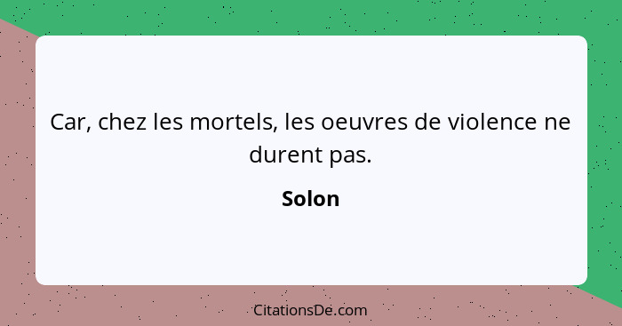 Car, chez les mortels, les oeuvres de violence ne durent pas.... - Solon