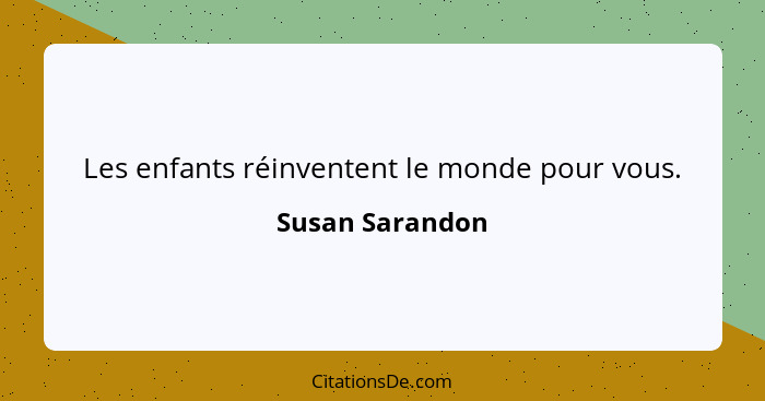 Les enfants réinventent le monde pour vous.... - Susan Sarandon