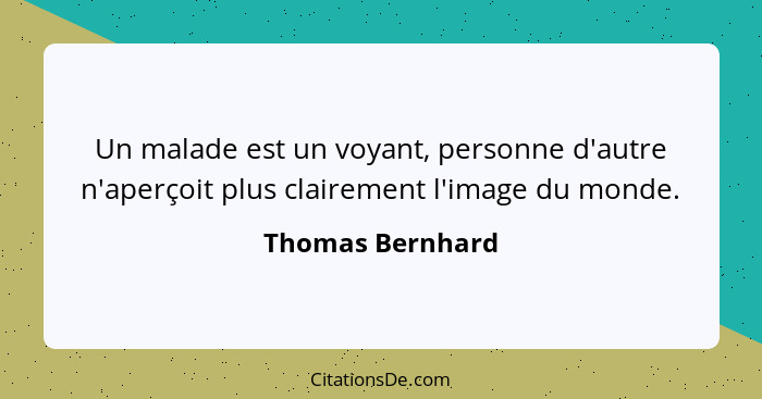 Un malade est un voyant, personne d'autre n'aperçoit plus clairement l'image du monde.... - Thomas Bernhard