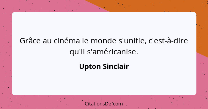 Grâce au cinéma le monde s'unifie, c'est-à-dire qu'il s'américanise.... - Upton Sinclair