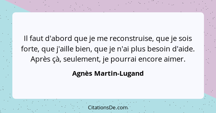 Il faut d'abord que je me reconstruise, que je sois forte, que j'aille bien, que je n'ai plus besoin d'aide. Après çà, seulement... - Agnès Martin-Lugand