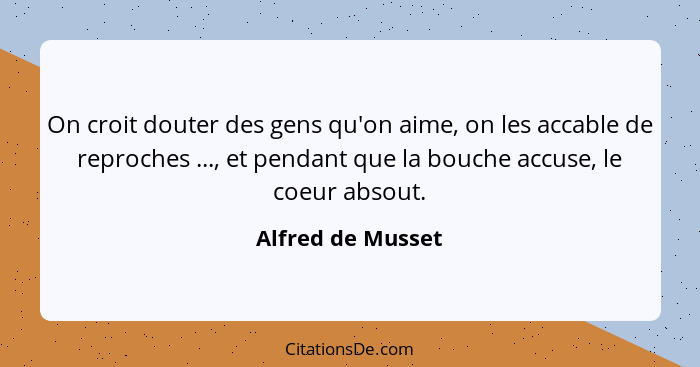 On croit douter des gens qu'on aime, on les accable de reproches ..., et pendant que la bouche accuse, le coeur absout.... - Alfred de Musset