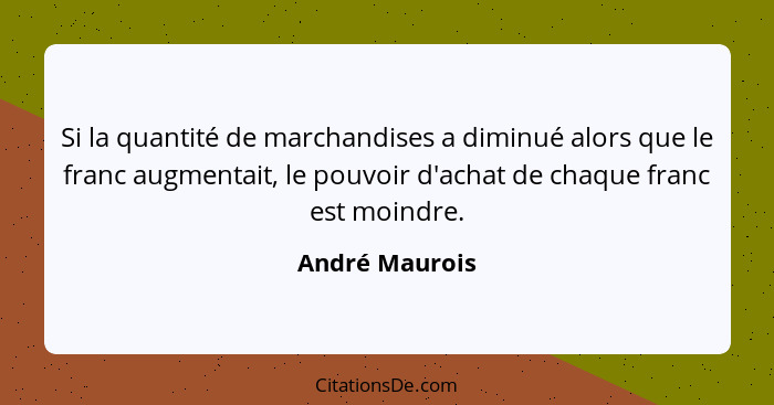 Si la quantité de marchandises a diminué alors que le franc augmentait, le pouvoir d'achat de chaque franc est moindre.... - André Maurois