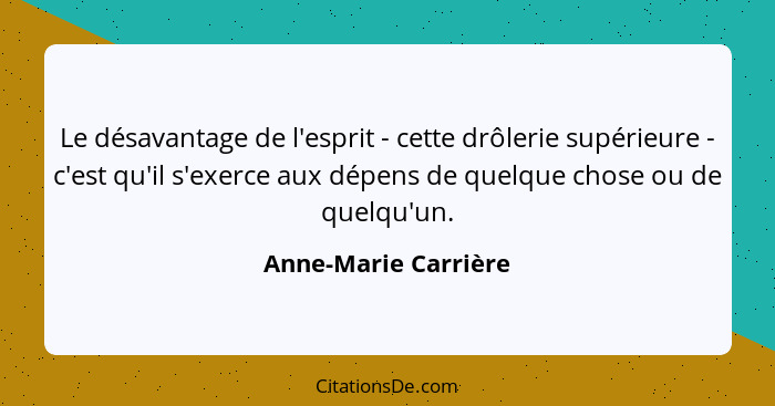 Le désavantage de l'esprit - cette drôlerie supérieure - c'est qu'il s'exerce aux dépens de quelque chose ou de quelqu'un.... - Anne-Marie Carrière