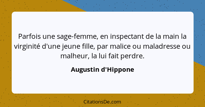 Parfois une sage-femme, en inspectant de la main la virginité d'une jeune fille, par malice ou maladresse ou malheur, la lui... - Augustin d'Hippone