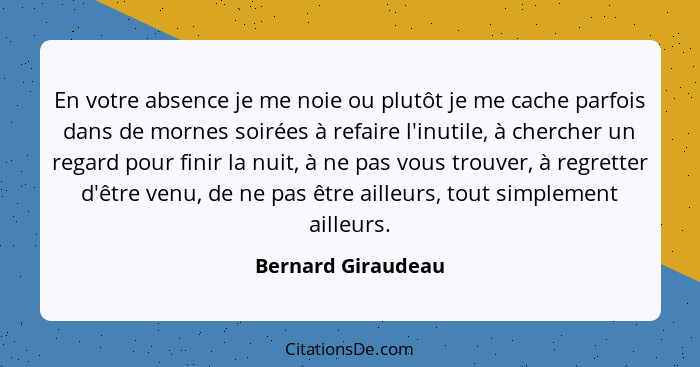 En votre absence je me noie ou plutôt je me cache parfois dans de mornes soirées à refaire l'inutile, à chercher un regard pour fi... - Bernard Giraudeau