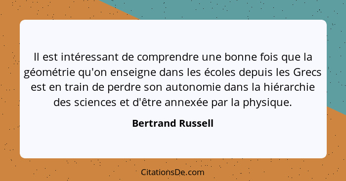 Il est intéressant de comprendre une bonne fois que la géométrie qu'on enseigne dans les écoles depuis les Grecs est en train de pe... - Bertrand Russell