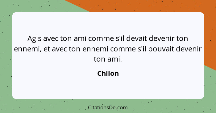 Agis avec ton ami comme s'il devait devenir ton ennemi, et avec ton ennemi comme s'il pouvait devenir ton ami.... - Chilon