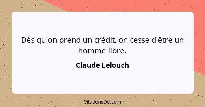 Dès qu'on prend un crédit, on cesse d'être un homme libre.... - Claude Lelouch