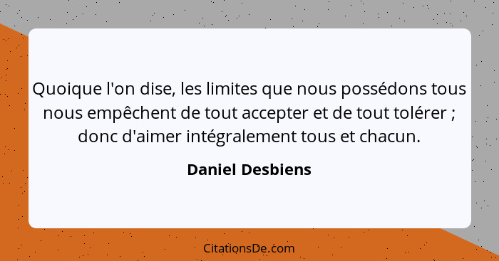 Quoique l'on dise, les limites que nous possédons tous nous empêchent de tout accepter et de tout tolérer ; donc d'aimer intégr... - Daniel Desbiens