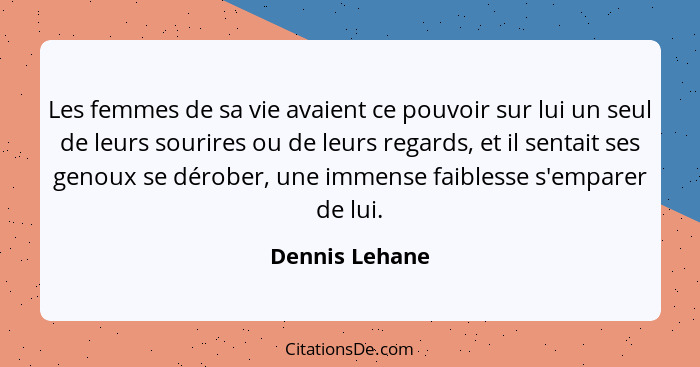 Les femmes de sa vie avaient ce pouvoir sur lui un seul de leurs sourires ou de leurs regards, et il sentait ses genoux se dérober, un... - Dennis Lehane