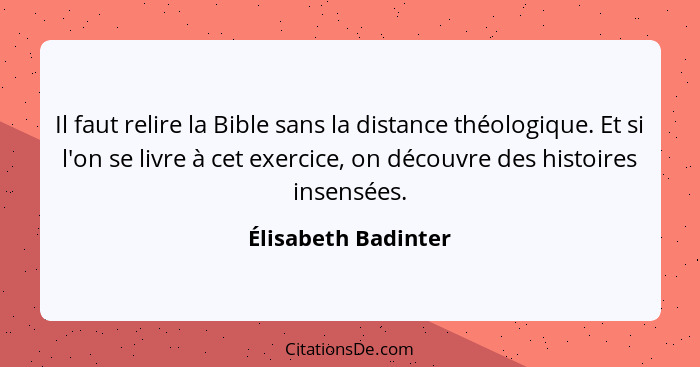 Il faut relire la Bible sans la distance théologique. Et si l'on se livre à cet exercice, on découvre des histoires insensées.... - Élisabeth Badinter