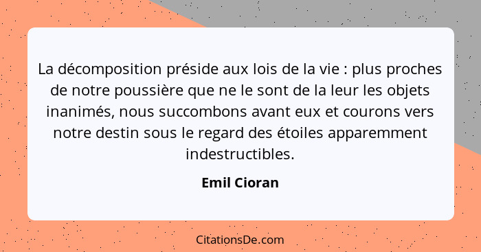 La décomposition préside aux lois de la vie : plus proches de notre poussière que ne le sont de la leur les objets inanimés, nous s... - Emil Cioran