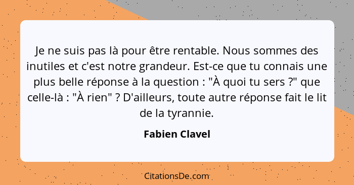 Je ne suis pas là pour être rentable. Nous sommes des inutiles et c'est notre grandeur. Est-ce que tu connais une plus belle réponse à... - Fabien Clavel