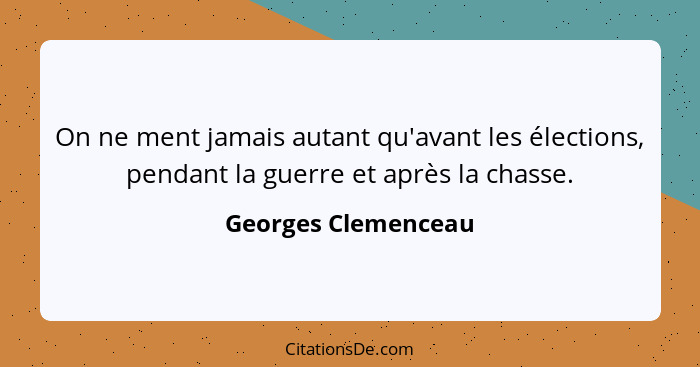 On ne ment jamais autant qu'avant les élections, pendant la guerre et après la chasse.... - Georges Clemenceau