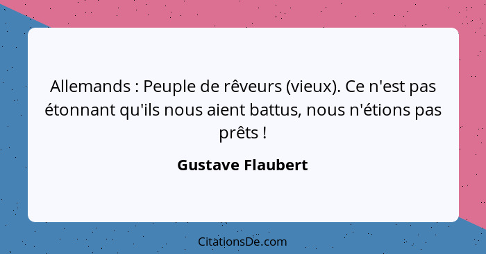 Allemands : Peuple de rêveurs (vieux). Ce n'est pas étonnant qu'ils nous aient battus, nous n'étions pas prêts !... - Gustave Flaubert