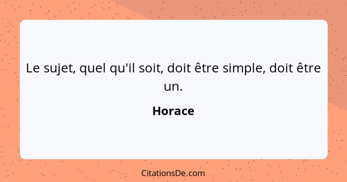 Le sujet, quel qu'il soit, doit être simple, doit être un.... - Horace