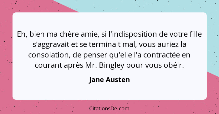 Eh, bien ma chère amie, si l'indisposition de votre fille s'aggravait et se terminait mal, vous auriez la consolation, de penser qu'elle... - Jane Austen