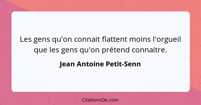 Les gens qu'on connait flattent moins l'orgueil que les gens qu'on prétend connaitre.... - Jean Antoine Petit-Senn