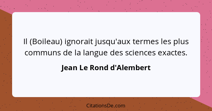 Il (Boileau) ignorait jusqu'aux termes les plus communs de la langue des sciences exactes.... - Jean Le Rond d'Alembert