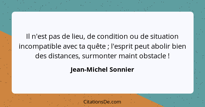 Il n'est pas de lieu, de condition ou de situation incompatible avec ta quête ; l'esprit peut abolir bien des distances, su... - Jean-Michel Sonnier