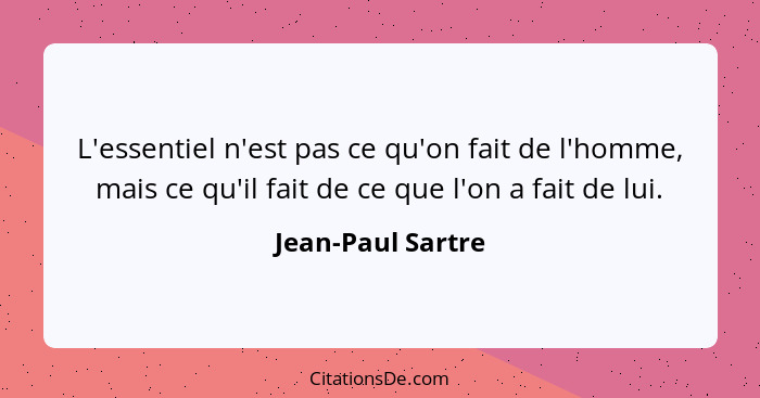 L'essentiel n'est pas ce qu'on fait de l'homme, mais ce qu'il fait de ce que l'on a fait de lui.... - Jean-Paul Sartre