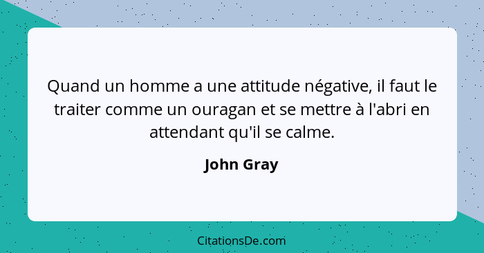 Quand un homme a une attitude négative, il faut le traiter comme un ouragan et se mettre à l'abri en attendant qu'il se calme.... - John Gray