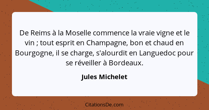 De Reims à la Moselle commence la vraie vigne et le vin ; tout esprit en Champagne, bon et chaud en Bourgogne, il se charge, s'a... - Jules Michelet