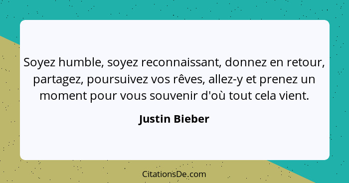 Soyez humble, soyez reconnaissant, donnez en retour, partagez, poursuivez vos rêves, allez-y et prenez un moment pour vous souvenir d'... - Justin Bieber