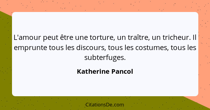 L'amour peut être une torture, un traître, un tricheur. Il emprunte tous les discours, tous les costumes, tous les subterfuges.... - Katherine Pancol