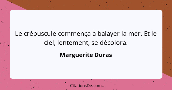 Le crépuscule commença à balayer la mer. Et le ciel, lentement, se décolora.... - Marguerite Duras