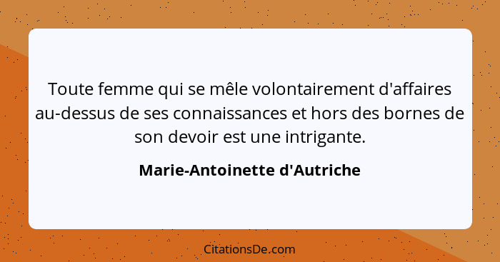 Toute femme qui se mêle volontairement d'affaires au-dessus de ses connaissances et hors des bornes de son devoir es... - Marie-Antoinette d'Autriche