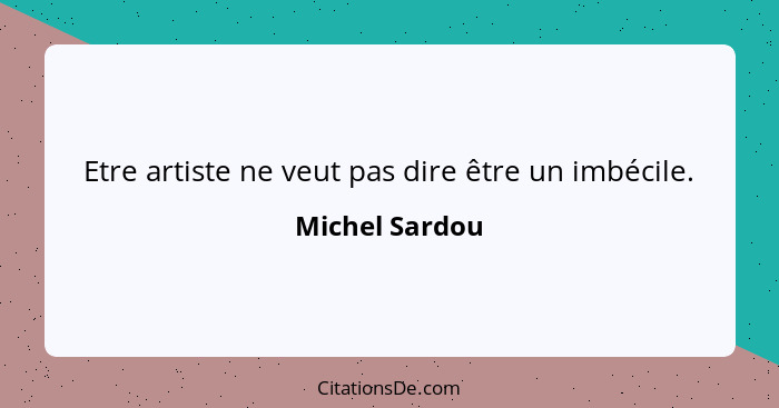 Etre artiste ne veut pas dire être un imbécile.... - Michel Sardou