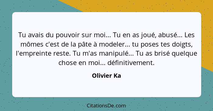 Tu avais du pouvoir sur moi... Tu en as joué, abusé... Les mômes c'est de la pâte à modeler... tu poses tes doigts, l'empreinte reste. Tu... - Olivier Ka