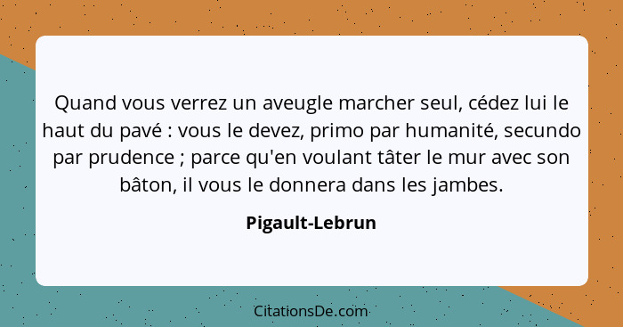 Quand vous verrez un aveugle marcher seul, cédez lui le haut du pavé : vous le devez, primo par humanité, secundo par prudence&n... - Pigault-Lebrun