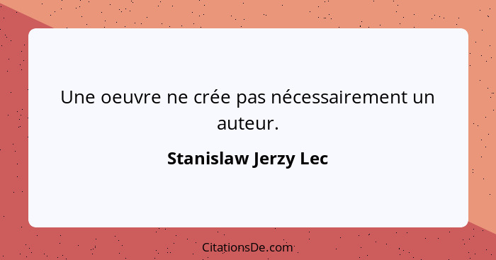 Une oeuvre ne crée pas nécessairement un auteur.... - Stanislaw Jerzy Lec