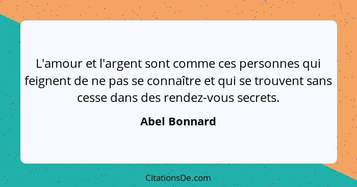 L'amour et l'argent sont comme ces personnes qui feignent de ne pas se connaître et qui se trouvent sans cesse dans des rendez-vous sec... - Abel Bonnard