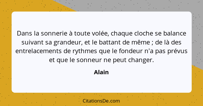 Dans la sonnerie à toute volée, chaque cloche se balance suivant sa grandeur, et le battant de même ; de là des entrelacements de rythmes... - Alain