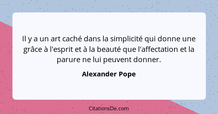 Il y a un art caché dans la simplicité qui donne une grâce à l'esprit et à la beauté que l'affectation et la parure ne lui peuvent do... - Alexander Pope