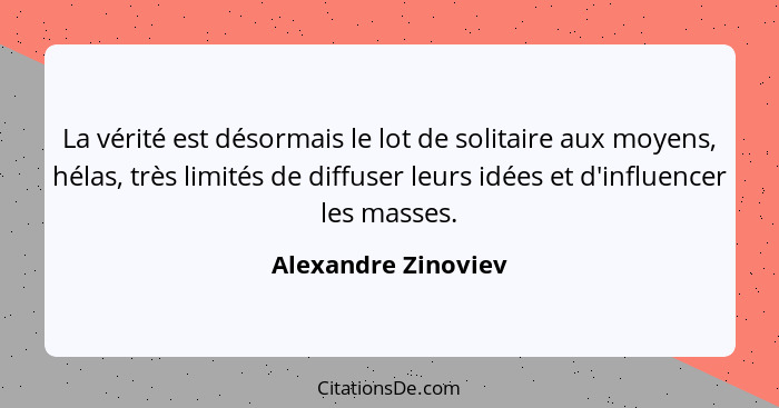 La vérité est désormais le lot de solitaire aux moyens, hélas, très limités de diffuser leurs idées et d'influencer les masses.... - Alexandre Zinoviev