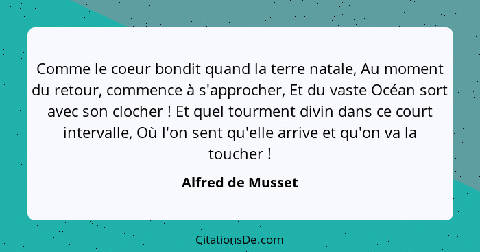 Comme le coeur bondit quand la terre natale, Au moment du retour, commence à s'approcher, Et du vaste Océan sort avec son clocher&n... - Alfred de Musset