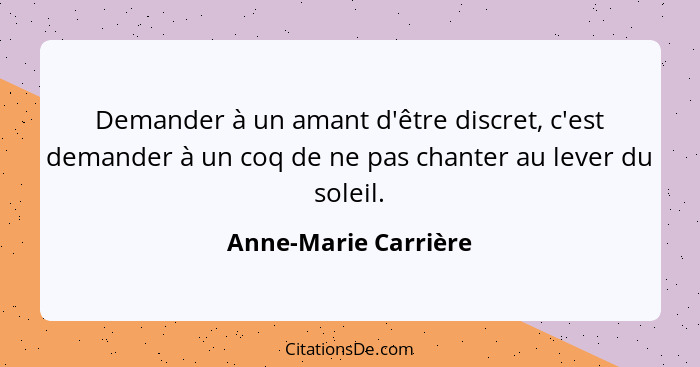 Demander à un amant d'être discret, c'est demander à un coq de ne pas chanter au lever du soleil.... - Anne-Marie Carrière