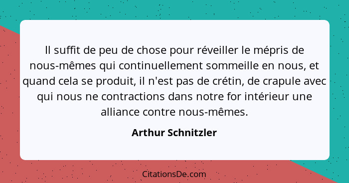 Il suffit de peu de chose pour réveiller le mépris de nous-mêmes qui continuellement sommeille en nous, et quand cela se produit,... - Arthur Schnitzler