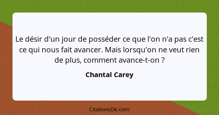 Le désir d'un jour de posséder ce que l'on n'a pas c'est ce qui nous fait avancer. Mais lorsqu'on ne veut rien de plus, comment avance... - Chantal Carey