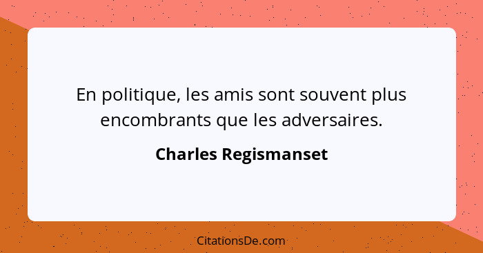 En politique, les amis sont souvent plus encombrants que les adversaires.... - Charles Regismanset