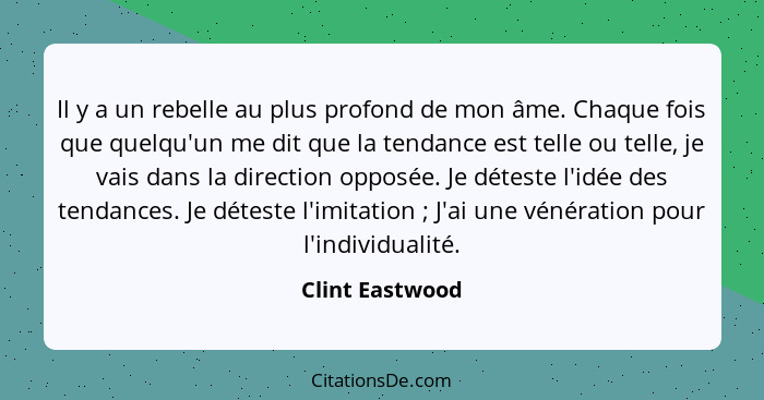 Il y a un rebelle au plus profond de mon âme. Chaque fois que quelqu'un me dit que la tendance est telle ou telle, je vais dans la di... - Clint Eastwood